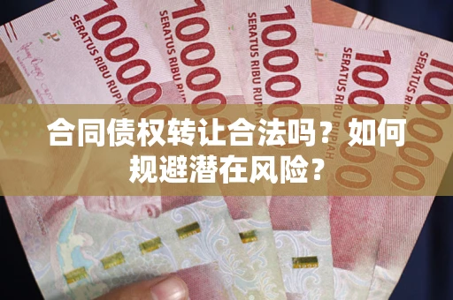 武汉合同债权转让合法吗?如何规避潜在风险? 武汉合同债权转让合法吗?如何规避潜在风险?