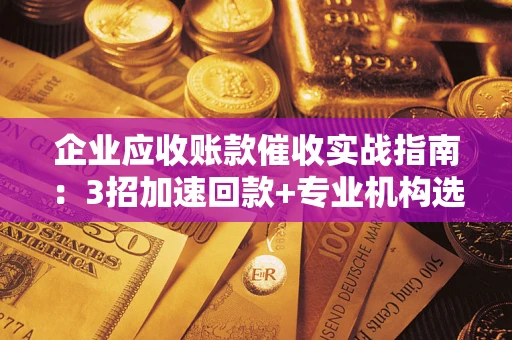 武汉企业应收账款催收实战指南：3招加速回款+专业机构选择避坑