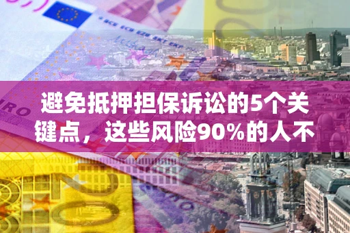 武汉避免抵押担保诉讼的5个关键点，这些风险90%的人不知道！