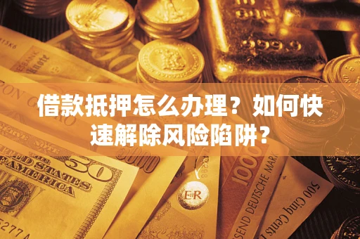 武汉借款抵押怎么办理？如何快速解除风险陷阱？