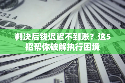 武汉判决后钱迟迟不到账？这5招帮你破解执行困境
