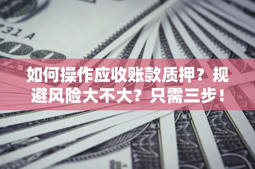 武汉如何操作应收账款质押？规避风险大不大？只需三步！