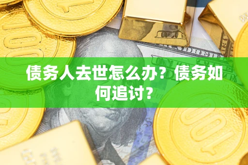 武汉债务人去世怎么办？债务如何追讨？