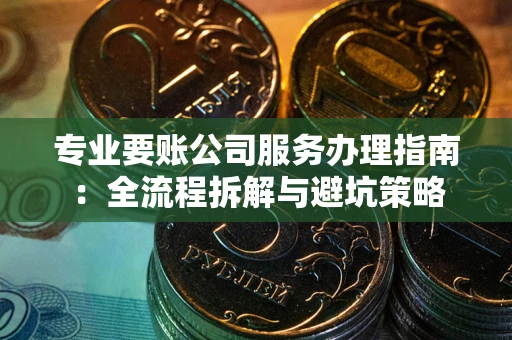 武汉专业要账公司服务办理指南：全流程拆解与避坑策略