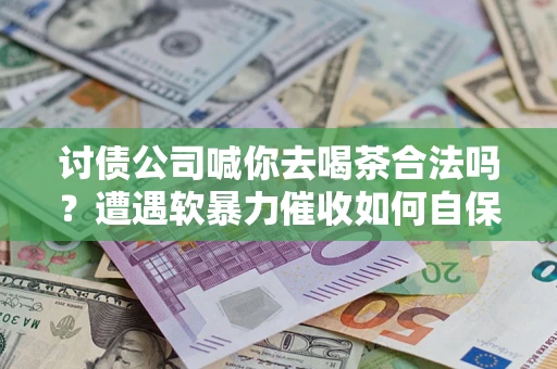 武汉讨债公司喊你去喝茶合法吗？遭遇软暴力催收如何自保？
