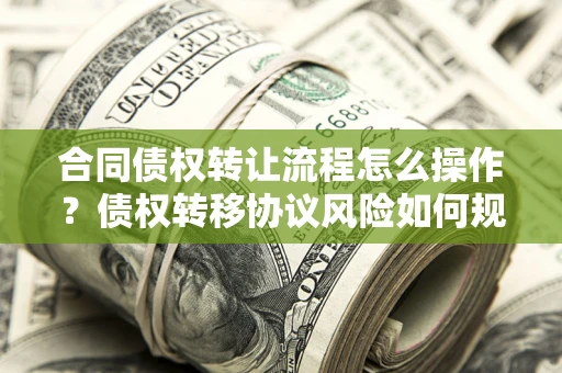 武汉合同债权转让流程怎么操作？债权转移协议风险如何规避？