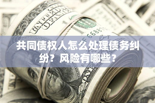 武汉共同债权人怎么处理债务纠纷？风险有哪些？