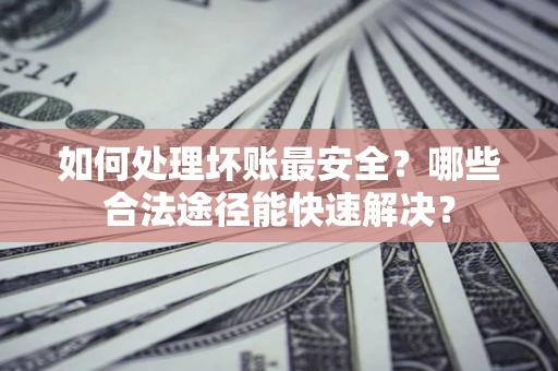 武汉如何处理坏账最安全？哪些合法途径能快速解决？