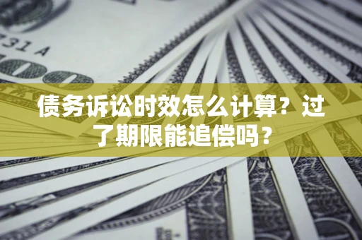 武汉债务诉讼时效怎么计算？过了期限能追偿吗？