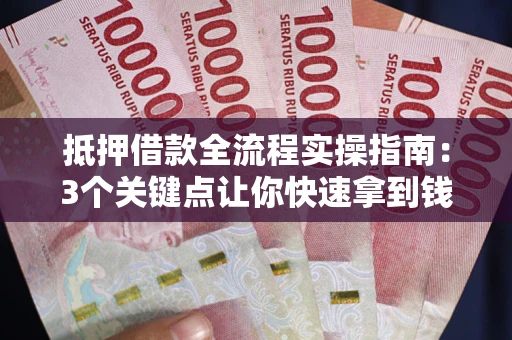 武汉抵押借款全流程实操指南：3个关键点让你快速拿到钱