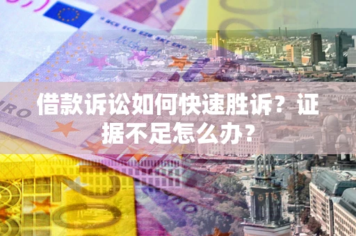武汉借款诉讼如何快速胜诉？证据不足怎么办？
