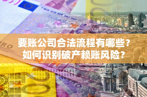 武汉要账公司合法流程有哪些？如何识别破产赖账风险？