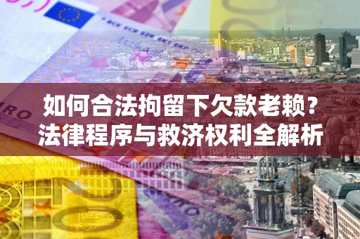 武汉如何合法拘留下欠款老赖？法律程序与救济权利全解析