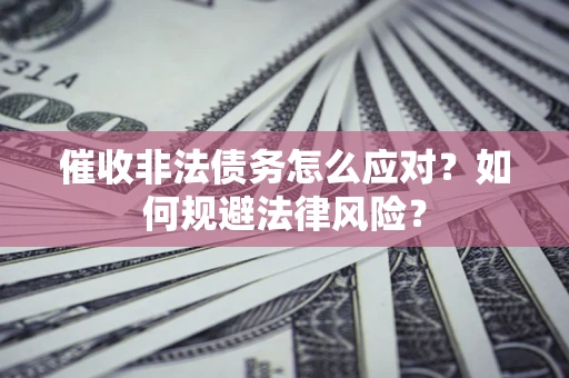 武汉催收非法债务怎么应对？如何规避法律风险？