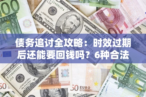 武汉债务追讨全攻略：时效过期后还能要回钱吗？6种合法手段助你维权