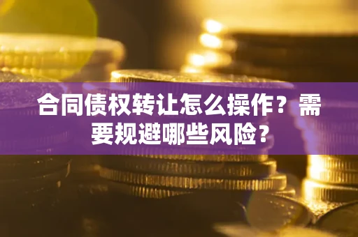 武汉合同债权转让怎么操作？需要规避哪些风险？