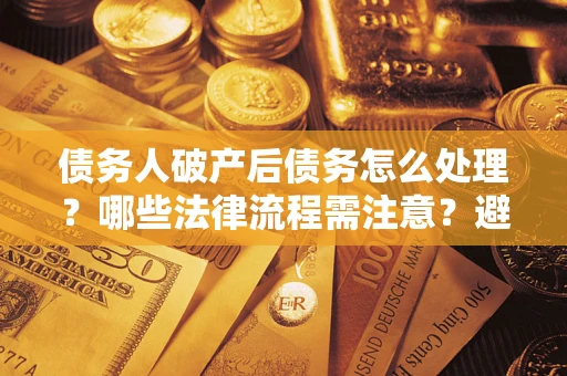 武汉债务人破产后债务怎么处理？哪些法律流程需注意？避免踩坑指南