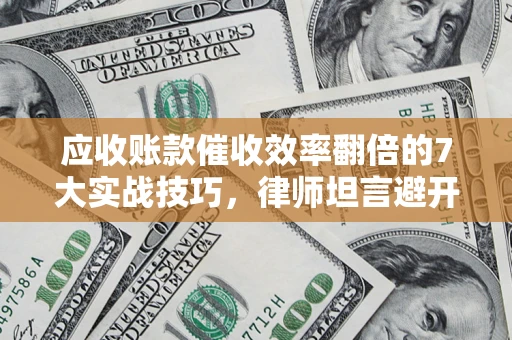 武汉应收账款催收效率翻倍的7大实战技巧，律师坦言避开这些法律雷区最关键