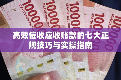武汉高效催收应收账款的七大正规技巧与实操指南