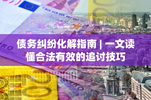 武汉债务纠纷化解指南 | 一文读懂合法有效的追讨技巧