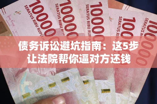 武汉债务诉讼避坑指南：这5步让法院帮你逼对方还钱
