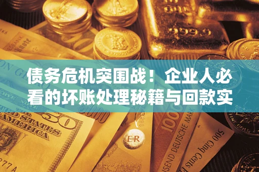 武汉债务危机突围战！企业人必看的坏账处理秘籍与回款实战指南