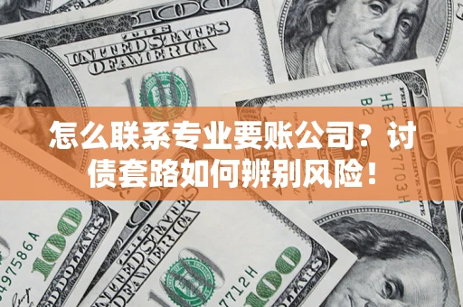 武汉怎么联系专业要账公司？讨债套路如何辨别风险！