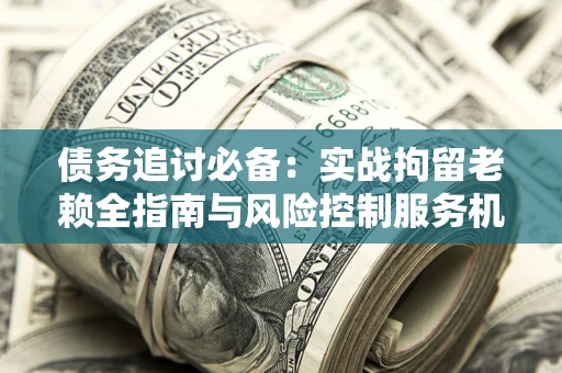 武汉债务追讨必备：实战拘留老赖全指南与风险控制服务机构推荐