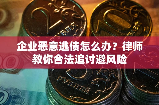 武汉企业恶意逃债怎么办？律师教你合法追讨避风险