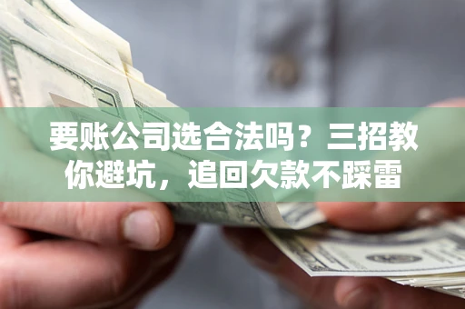 武汉要账公司选合法吗？三招教你避坑，追回欠款不踩雷
