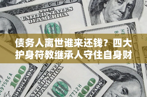 武汉债务人离世谁来还钱？四大护身符教继承人守住自身财产