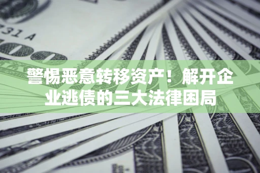 武汉警惕恶意转移资产！解开企业逃债的三大法律困局