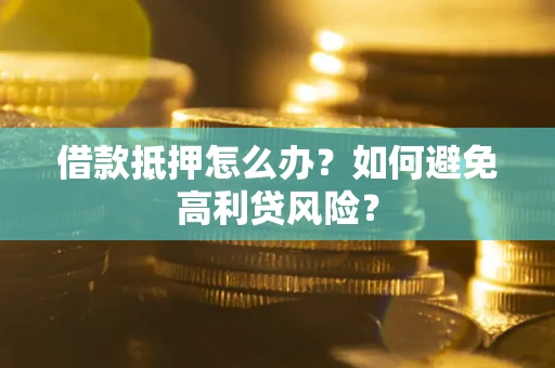 武汉借款抵押怎么办？如何避免高利贷风险？