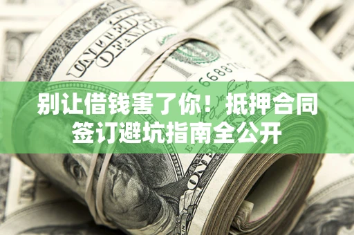 武汉别让借钱害了你！抵押合同签订避坑指南全公开