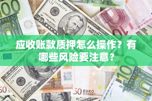 武汉应收账款质押怎么操作？有哪些风险要注意？