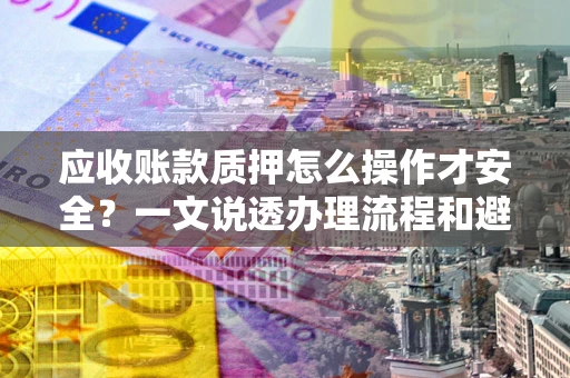 武汉应收账款质押怎么操作才安全？一文说透办理流程和避险绝招